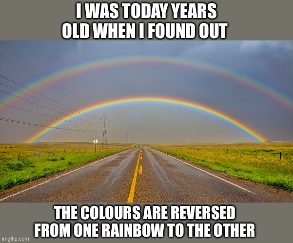 I WAS TODAY YEARS OLD WHEN I FOUND OUT; THE COLOURS ARE REVERSED FROM ONE RAINBOW TO THE OTHER | image tagged in rainbow,colors,memes | made w/ Imgflip meme maker