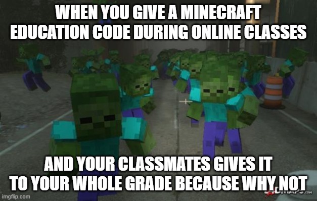 On the first day of minecraft | WHEN YOU GIVE A MINECRAFT EDUCATION CODE DURING ONLINE CLASSES; AND YOUR CLASSMATES GIVES IT TO YOUR WHOLE GRADE BECAUSE WHY NOT | image tagged in on the first day of minecraft | made w/ Imgflip meme maker