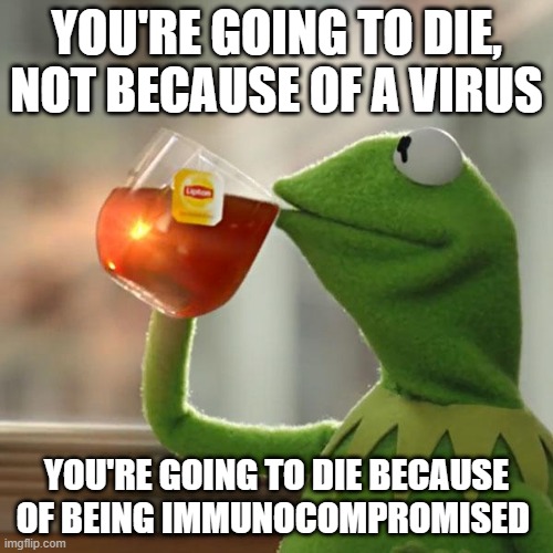 But That's None Of My Business | YOU'RE GOING TO DIE, NOT BECAUSE OF A VIRUS; YOU'RE GOING TO DIE BECAUSE OF BEING IMMUNOCOMPROMISED | image tagged in memes,but thats none of my business,kermit the frog | made w/ Imgflip meme maker