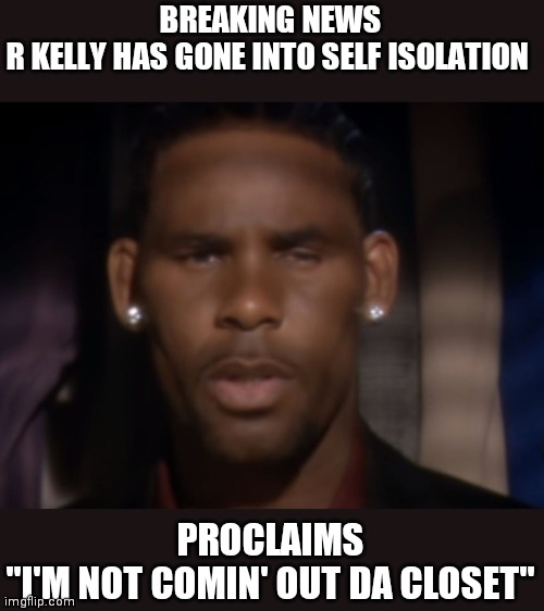 Self isolate | BREAKING NEWS
R KELLY HAS GONE INTO SELF ISOLATION; PROCLAIMS
"I'M NOT COMIN' OUT DA CLOSET" | image tagged in r kelly | made w/ Imgflip meme maker