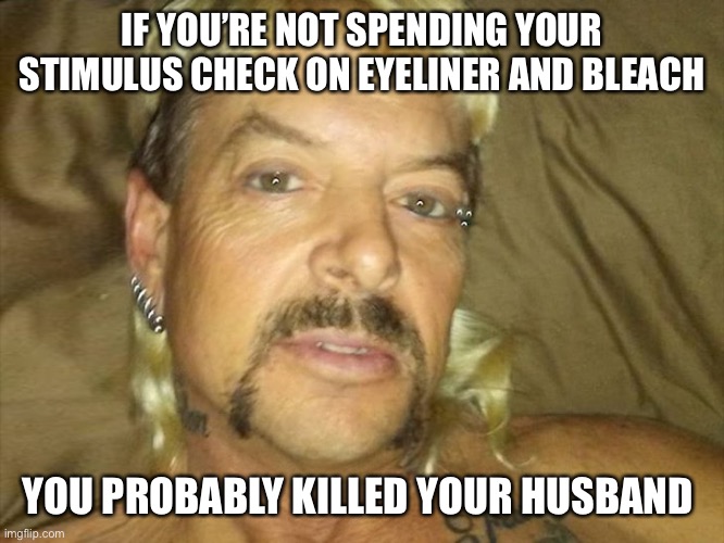IF YOU’RE NOT SPENDING YOUR STIMULUS CHECK ON EYELINER AND BLEACH; YOU PROBABLY KILLED YOUR HUSBAND | image tagged in joe exotic,tiger king,coronavirus | made w/ Imgflip meme maker