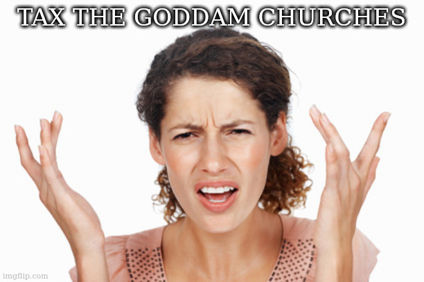 Indignant | TAX THE GODDAM CHURCHES | image tagged in indignant | made w/ Imgflip meme maker