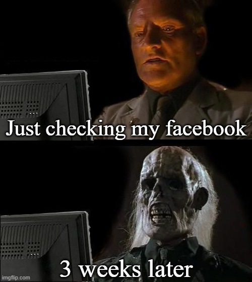 I'll Just Wait Here Meme | Just checking my facebook; 3 weeks later | image tagged in memes,ill just wait here | made w/ Imgflip meme maker