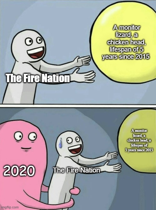 Running Away Balloon Meme | A monitor lizard, a chicken head, lifespan of 5 years since 2015; The Fire Nation; A monitor lizard, a chicken head, a lifespan of 5 years since 2015; 2020; The Fire Nation | image tagged in memes,running away balloon | made w/ Imgflip meme maker