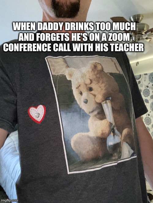 Teddy and Daddy | WHEN DADDY DRINKS TOO MUCH AND FORGETS HE’S ON A ZOOM CONFERENCE CALL WITH HIS TEACHER | image tagged in teddy bear | made w/ Imgflip meme maker