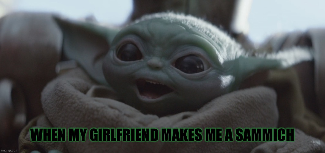 baby yoda happy | WHEN MY GIRLFRIEND MAKES ME A SAMMICH | image tagged in baby yoda happy | made w/ Imgflip meme maker