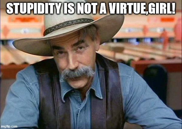 Sam Elliott special kind of stupid | STUPIDITY IS NOT A VIRTUE,GIRL! | image tagged in sam elliott special kind of stupid | made w/ Imgflip meme maker