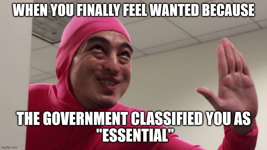 Pink Guy High five | WHEN YOU FINALLY FEEL WANTED BECAUSE; THE GOVERNMENT CLASSIFIED YOU AS
 "ESSENTIAL" | image tagged in pink guy high five,corona virus,essential,essential worker,government | made w/ Imgflip meme maker