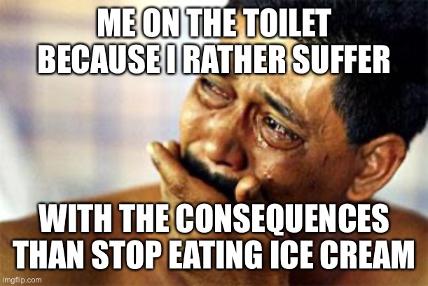  black man crying | ME ON THE TOILET BECAUSE I RATHER SUFFER; WITH THE CONSEQUENCES THAN STOP EATING ICE CREAM | image tagged in black man crying,funny,funny memes,dank,dankmemes,lol so funny | made w/ Imgflip meme maker
