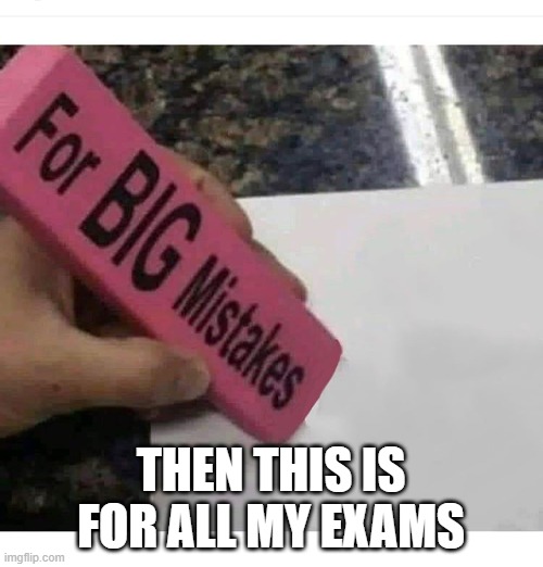 Big mistakes eraser | THEN THIS IS FOR ALL MY EXAMS | image tagged in big mistakes eraser | made w/ Imgflip meme maker