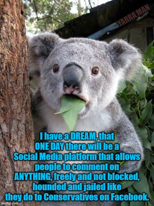 I have a dream | YARRA MAN; I have a DREAM, that ONE DAY there will be a Social Media platform that allows people to comment on ANYTHING, freely and not blocked, hounded and jailed like they do to Conservatives on Facebook. | image tagged in i have a dream | made w/ Imgflip meme maker