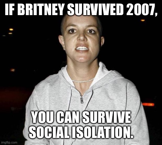 crazy bald britney spears | IF BRITNEY SURVIVED 2007, YOU CAN SURVIVE SOCIAL ISOLATION. | image tagged in crazy bald britney spears | made w/ Imgflip meme maker