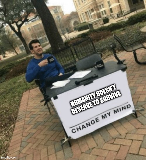 Change my mind | HUMANITY DOESN'T DESERVE TO SURVIVE | image tagged in change my mind | made w/ Imgflip meme maker