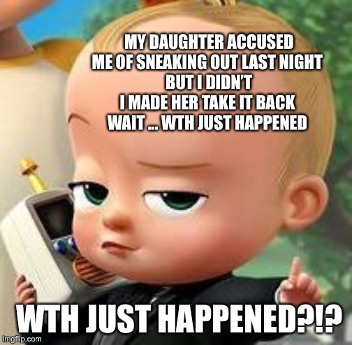 Boss baby template | MY DAUGHTER ACCUSED ME OF SNEAKING OUT LAST NIGHT
 BUT I DIDN’T
I MADE HER TAKE IT BACK
WAIT ... WTH JUST HAPPENED; WTH JUST HAPPENED?!? | image tagged in boss baby template | made w/ Imgflip meme maker