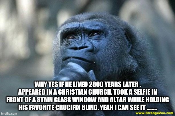 Deep Thoughts | WHY YES IF HE LIVED 2800 YEARS LATER , APPEARED IN A CHRISTIAN CHURCH, TOOK A SELFIE IN FRONT OF A STAIN GLASS WINDOW AND ALTAR WHILE HOLDIN | image tagged in deep thoughts | made w/ Imgflip meme maker