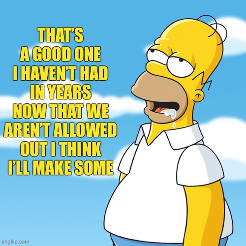 Homer Simpson Drooling Mmm Meme | THAT’S A GOOD ONE I HAVEN’T HAD IN YEARS NOW THAT WE AREN’T ALLOWED OUT I THINK I’LL MAKE SOME | image tagged in homer simpson drooling mmm meme | made w/ Imgflip meme maker