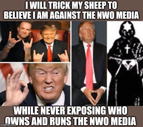 I WILL TRICK MY SHEEP TO BELIEVE I AM AGAINST THE NWO MEDIA; WHILE NEVER EXPOSING WHO OWNS AND RUNS THE NWO MEDIA | image tagged in trump nwo,trump media,nwo media,mainstream media | made w/ Imgflip meme maker