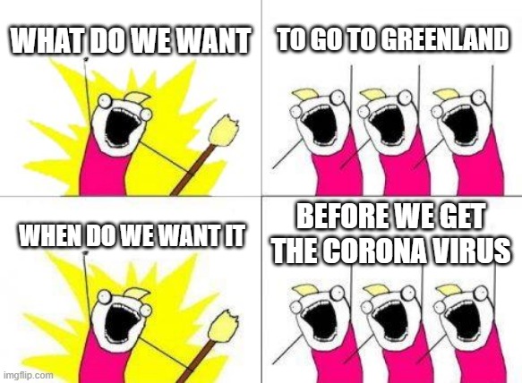 What Do We Want Meme | WHAT DO WE WANT; TO GO TO GREENLAND; BEFORE WE GET THE CORONA VIRUS; WHEN DO WE WANT IT | image tagged in memes,what do we want | made w/ Imgflip meme maker