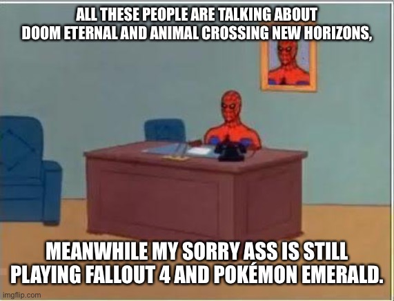 Spiderman Computer Desk | ALL THESE PEOPLE ARE TALKING ABOUT DOOM ETERNAL AND ANIMAL CROSSING NEW HORIZONS, MEANWHILE MY SORRY ASS IS STILL PLAYING FALLOUT 4 AND POKÉMON EMERALD. | image tagged in memes,spiderman computer desk,spiderman | made w/ Imgflip meme maker
