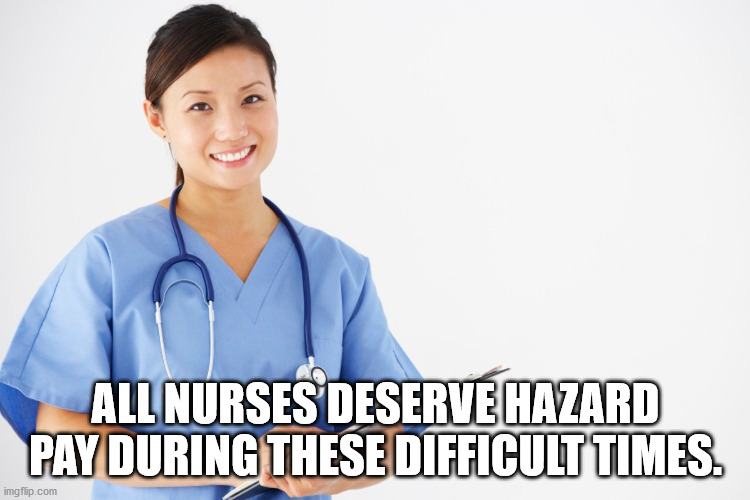 ALL NURSES DESERVE HAZARD PAY DURING THESE DIFFICULT TIMES. | image tagged in nurse | made w/ Imgflip meme maker
