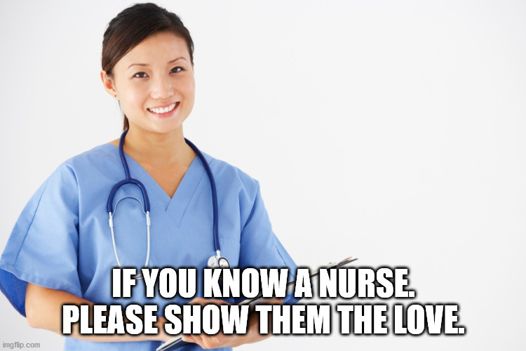 IF YOU KNOW A NURSE. PLEASE SHOW THEM THE LOVE. | image tagged in nurse | made w/ Imgflip meme maker