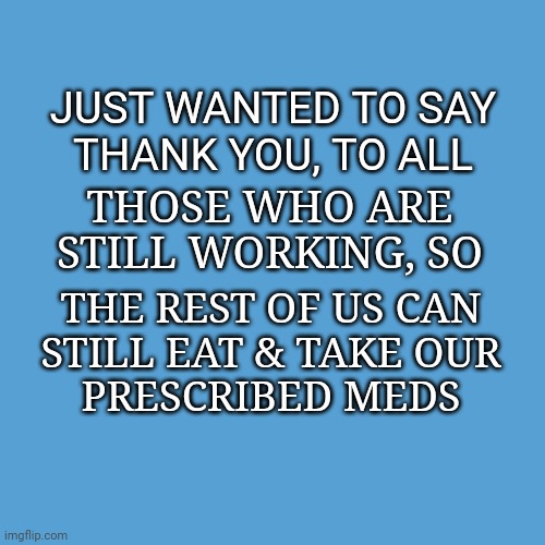light blue sucks | JUST WANTED TO SAY
THANK YOU, TO ALL; THOSE WHO ARE
STILL WORKING, SO; THE REST OF US CAN
STILL EAT & TAKE OUR
PRESCRIBED MEDS | image tagged in light blue sucks | made w/ Imgflip meme maker