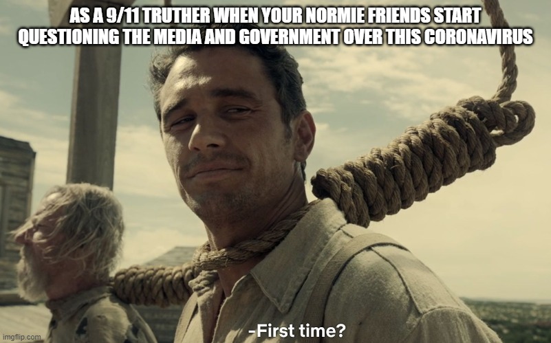 first time |  AS A 9/11 TRUTHER WHEN YOUR NORMIE FRIENDS START QUESTIONING THE MEDIA AND GOVERNMENT OVER THIS CORONAVIRUS | image tagged in first time | made w/ Imgflip meme maker