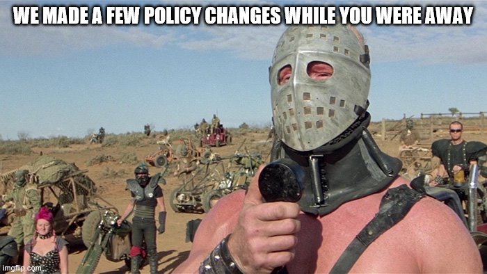 Humungus Mad Max Road Warrior | WE MADE A FEW POLICY CHANGES WHILE YOU WERE AWAY | image tagged in humungus mad max road warrior | made w/ Imgflip meme maker