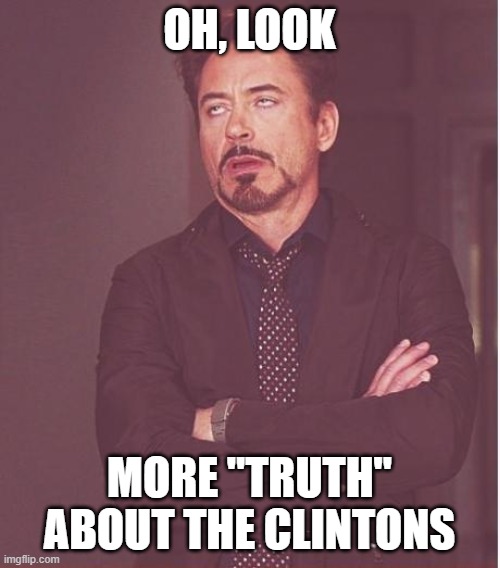 Face You Make Robert Downey Jr Meme | OH, LOOK MORE "TRUTH" ABOUT THE CLINTONS | image tagged in memes,face you make robert downey jr | made w/ Imgflip meme maker