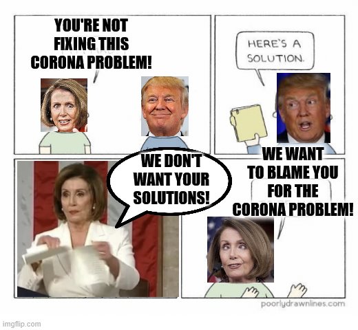 "Must...blame...Trump!" (They only care about advancing their agenda) | YOU'RE NOT FIXING THIS CORONA PROBLEM! WE WANT TO BLAME YOU FOR THE CORONA PROBLEM! WE DON'T WANT YOUR SOLUTIONS! | image tagged in solution,memes,political meme,liberal logic | made w/ Imgflip meme maker