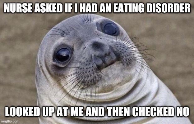 Awkward Moment Sealion | NURSE ASKED IF I HAD AN EATING DISORDER; LOOKED UP AT ME AND THEN CHECKED NO | image tagged in memes,awkward moment sealion | made w/ Imgflip meme maker