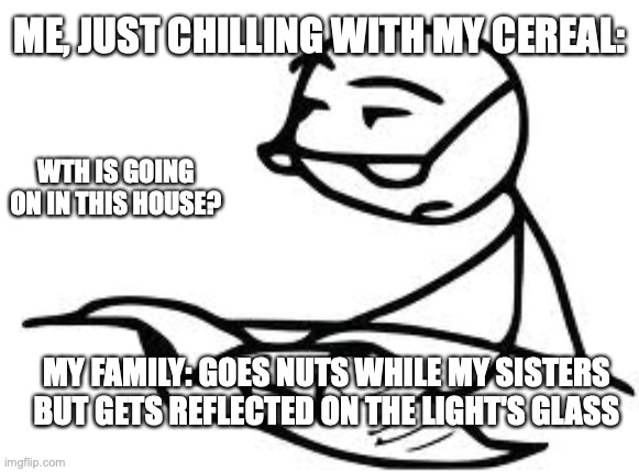 Cereal Guy's Daddy | ME, JUST CHILLING WITH MY CEREAL:; WTH IS GOING ON IN THIS HOUSE? MY FAMILY: GOES NUTS WHILE MY SISTERS BUT GETS REFLECTED ON THE LIGHT'S GLASS | image tagged in memes,cereal guys daddy | made w/ Imgflip meme maker