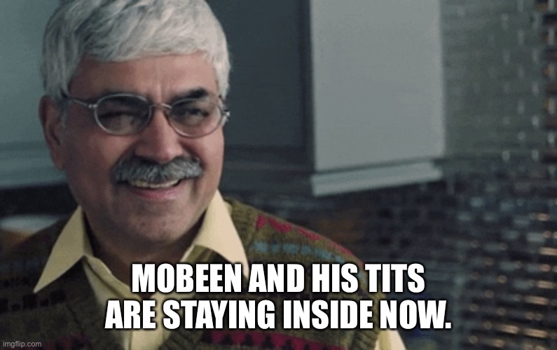 Uncle Shady | MOBEEN AND HIS TITS ARE STAYING INSIDE NOW. | image tagged in uncle shady | made w/ Imgflip meme maker