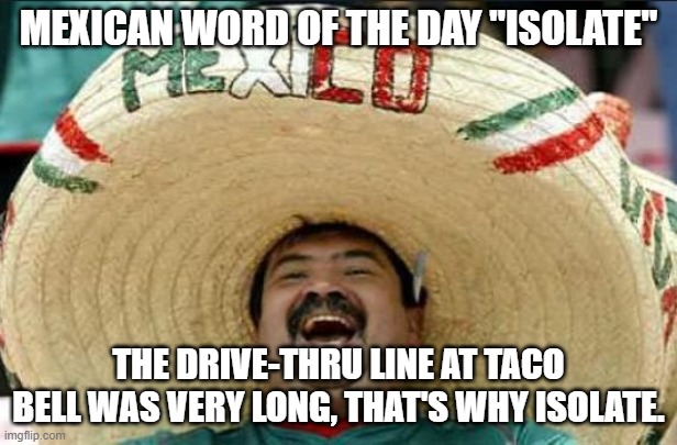 mexican word of the day | MEXICAN WORD OF THE DAY "ISOLATE"; THE DRIVE-THRU LINE AT TACO BELL WAS VERY LONG, THAT'S WHY ISOLATE. | image tagged in mexican word of the day | made w/ Imgflip meme maker