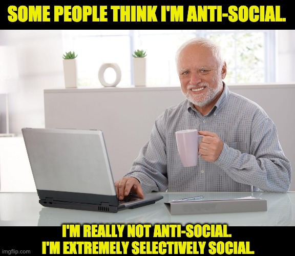 Me anti-social? | SOME PEOPLE THINK I'M ANTI-SOCIAL. I'M REALLY NOT ANTI-SOCIAL.  I'M EXTREMELY SELECTIVELY SOCIAL. | image tagged in harold | made w/ Imgflip meme maker