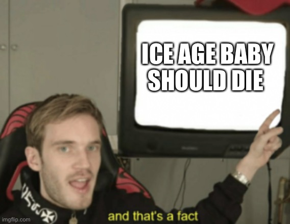 and that's a fact | ICE AGE BABY SHOULD DIE | image tagged in and that's a fact | made w/ Imgflip meme maker