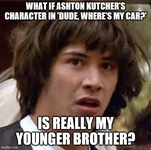 Conspiracy Keanu | WHAT IF ASHTON KUTCHER'S CHARACTER IN 'DUDE, WHERE'S MY CAR?'; IS REALLY MY YOUNGER BROTHER? | image tagged in memes,conspiracy keanu,ashton kutcher,dude wheres my car,brother | made w/ Imgflip meme maker