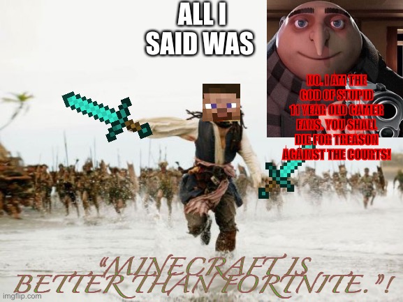 Jack Sparrow Being Chased Meme | ALL I SAID WAS “MINECRAFT IS BETTER THAN FORTNITE.”! NO. I AM THE GOD OF STUPID 11 YEAR OLD GAMER FANS. YOU SHALL DIE FOR TREASON AGAINST TH | image tagged in memes,jack sparrow being chased | made w/ Imgflip meme maker