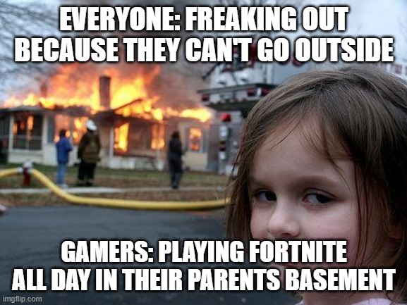 Disaster Girl | EVERYONE: FREAKING OUT BECAUSE THEY CAN'T GO OUTSIDE; GAMERS: PLAYING FORTNITE ALL DAY IN THEIR PARENTS BASEMENT | image tagged in memes,disaster girl | made w/ Imgflip meme maker