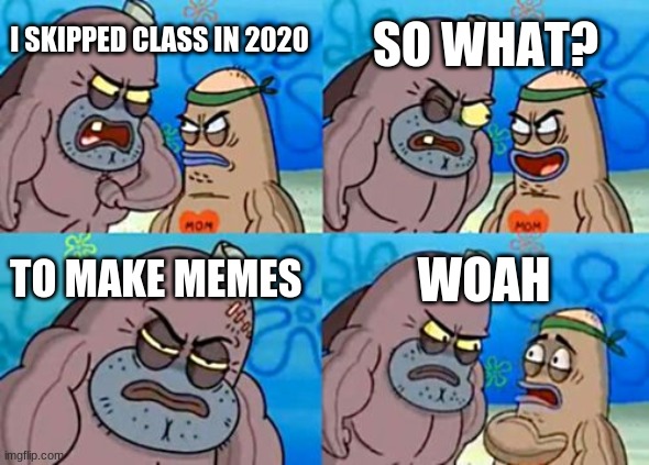 How Tough Are You | SO WHAT? I SKIPPED CLASS IN 2020; TO MAKE MEMES; WOAH | image tagged in memes,how tough are you | made w/ Imgflip meme maker