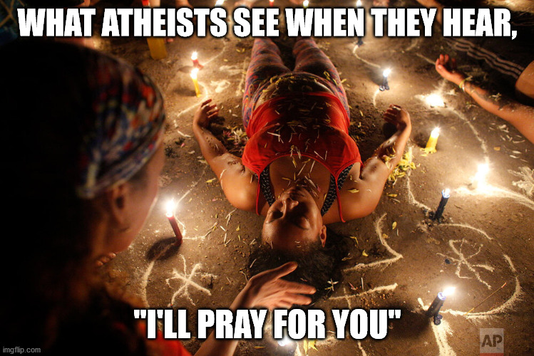 I'll pray for you | WHAT ATHEISTS SEE WHEN THEY HEAR, "I'LL PRAY FOR YOU" | image tagged in religion,prayer,voodoo,atheism,christians christianity | made w/ Imgflip meme maker