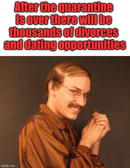 Think of the positives that will come from it. | After the quarantine 
is over there will be 
thousands of divorces 
and dating opportunities | image tagged in creepy guy,quarantine,dating,just divorced | made w/ Imgflip meme maker