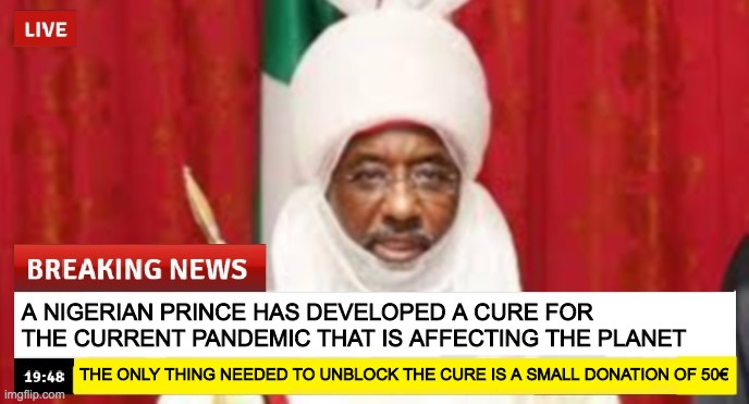 nigerian prince | A NIGERIAN PRINCE HAS DEVELOPED A CURE FOR  THE CURRENT PANDEMIC THAT IS AFFECTING THE PLANET; THE ONLY THING NEEDED TO UNBLOCK THE CURE IS A SMALL DONATION OF 50€ | image tagged in coronavirus,pandemic,memes,nigerian prince,cure,dark humor | made w/ Imgflip meme maker