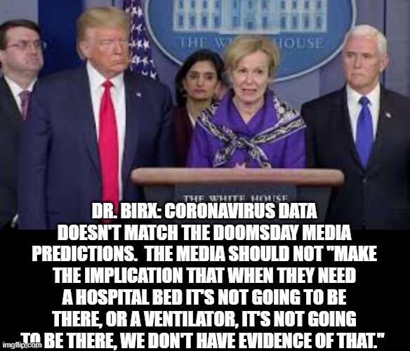 DR. BIRX: CORONAVIRUS DATA DOESN'T MATCH THE DOOMSDAY MEDIA PREDICTIONS.  THE MEDIA SHOULD NOT "MAKE THE IMPLICATION THAT WHEN THEY NEED A HOSPITAL BED IT'S NOT GOING TO BE THERE, OR A VENTILATOR, IT'S NOT GOING TO BE THERE, WE DON'T HAVE EVIDENCE OF THAT." | made w/ Imgflip meme maker