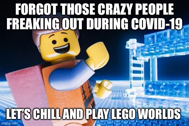 Chill and play lego worlds | FORGOT THOSE CRAZY PEOPLE FREAKING OUT DURING COVID-19; LET’S CHILL AND PLAY LEGO WORLDS | image tagged in lego movie | made w/ Imgflip meme maker