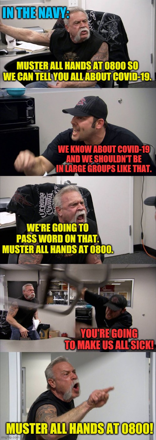 Navy Can't Avoid Big Groups | IN THE NAVY:; MUSTER ALL HANDS AT 0800 SO WE CAN TELL YOU ALL ABOUT COVID-19. WE KNOW ABOUT COVID-19 AND WE SHOULDN'T BE IN LARGE GROUPS LIKE THAT. WE'RE GOING TO PASS WORD ON THAT. MUSTER ALL HANDS AT 0800. YOU'RE GOING TO MAKE US ALL SICK! MUSTER ALL HANDS AT 0800! | image tagged in memes,american chopper argument,navy,covid-19 | made w/ Imgflip meme maker