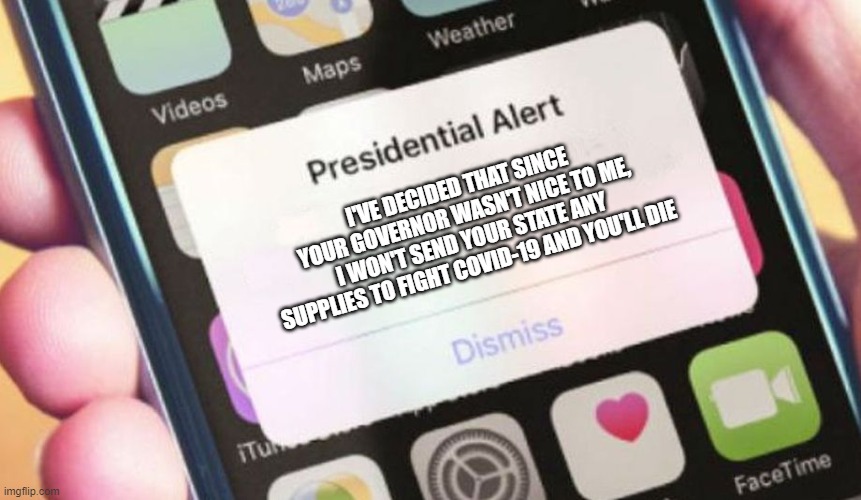 Presidential Alert | I'VE DECIDED THAT SINCE YOUR GOVERNOR WASN'T NICE TO ME, I WON'T SEND YOUR STATE ANY SUPPLIES TO FIGHT COVID-19 AND YOU'LL DIE | image tagged in memes,presidential alert | made w/ Imgflip meme maker