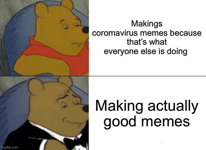 Tuxedo Winnie The Pooh Meme | Makings coromavirus memes because that’s what everyone else is doing; Making actually good memes | image tagged in memes,tuxedo winnie the pooh | made w/ Imgflip meme maker