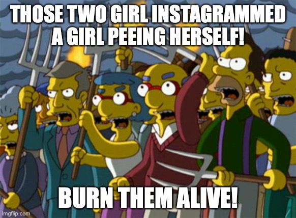 Simpsons Mob | THOSE TWO GIRL INSTAGRAMMED A GIRL PEEING HERSELF! BURN THEM ALIVE! | image tagged in simpsons mob | made w/ Imgflip meme maker