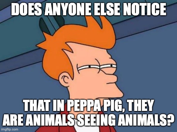 Futurama Fry | DOES ANYONE ELSE NOTICE; THAT IN PEPPA PIG, THEY ARE ANIMALS SEEING ANIMALS? | image tagged in memes,futurama fry | made w/ Imgflip meme maker